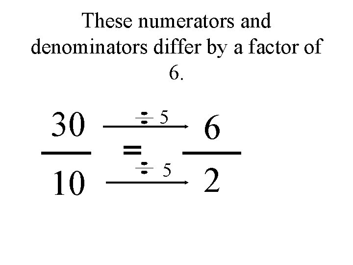 These numerators and denominators differ by a factor of 6. 30 5 6 10