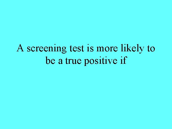 A screening test is more likely to be a true positive if 