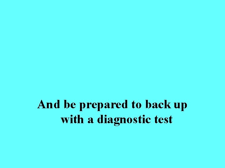 And be prepared to back up with a diagnostic test 