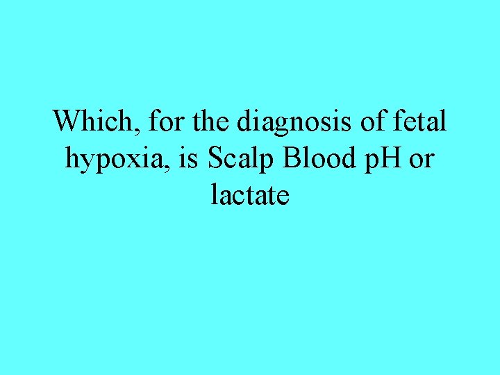 Which, for the diagnosis of fetal hypoxia, is Scalp Blood p. H or lactate