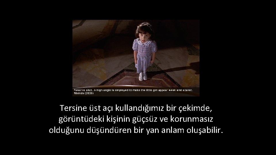 Tersine üst açı kullandığımız bir çekimde, görüntüdeki kişinin güçsüz ve korunmasız olduğunu düşündüren bir