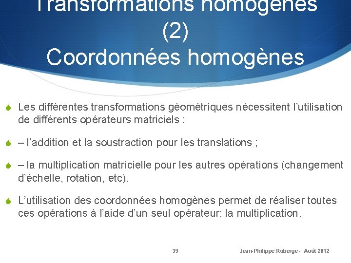 Transformations homogènes (2) Coordonnées homogènes S Les différentes transformations géométriques nécessitent l’utilisation de différents