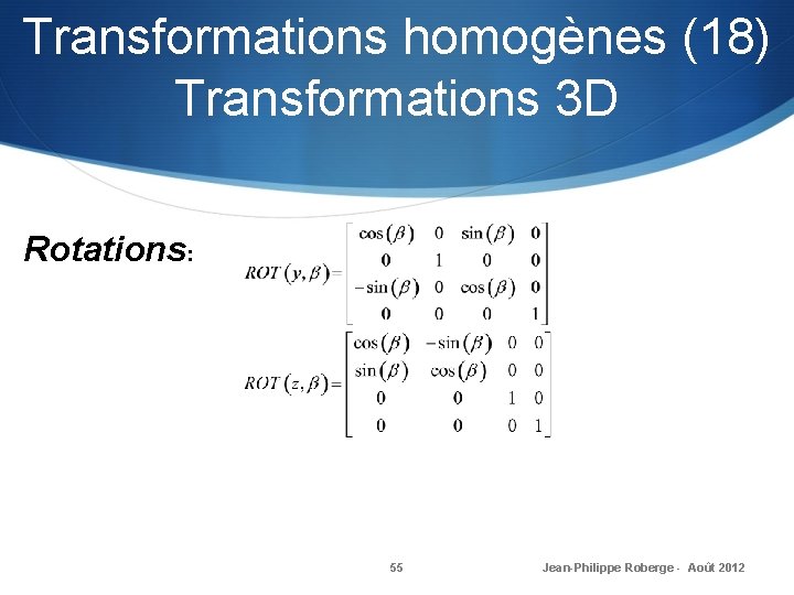 Transformations homogènes (18) Transformations 3 D Rotations: 55 Jean-Philippe Roberge - Août 2012 