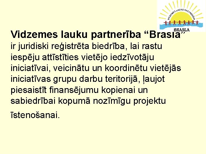 Vidzemes lauku partnerība “Brasla” ir juridiski reģistrēta biedrība, lai rastu iespēju attīstīties vietējo iedzīvotāju