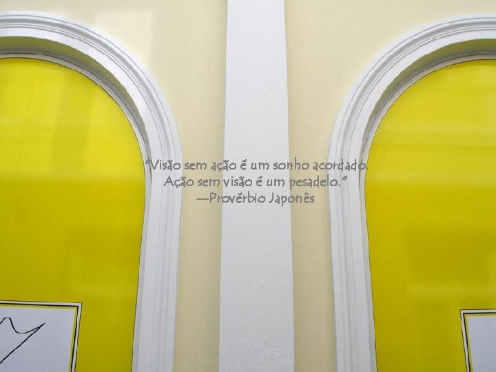 "Visão sem ação é um sonho acordado. Ação sem visão é um pesadelo. "