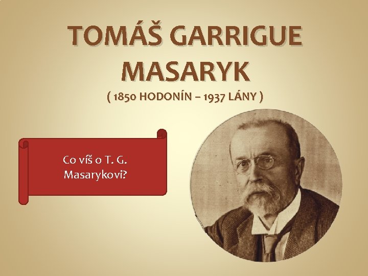 TOMÁŠ GARRIGUE MASARYK ( 1850 HODONÍN – 1937 LÁNY ) Co víš o T.