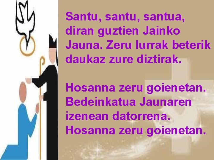 Santu, santua, diran guztien Jainko Jauna. Zeru lurrak beterik daukaz zure diztirak. Hosanna zeru