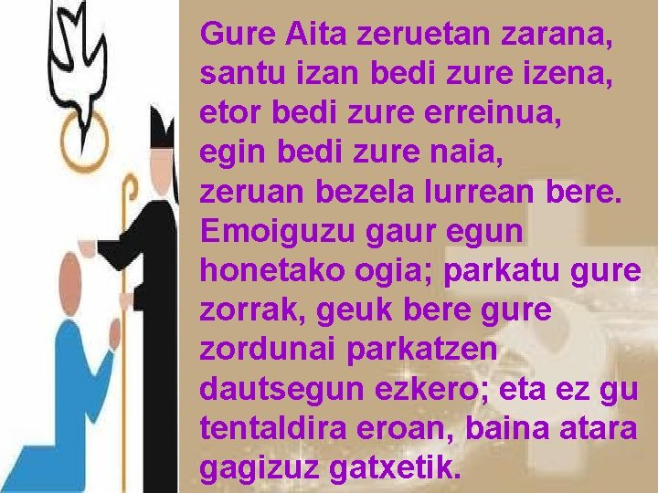 Gure Aita zeruetan zarana, santu izan bedi zure izena, etor bedi zure erreinua, egin