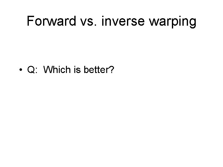 Forward vs. inverse warping • Q: Which is better? 