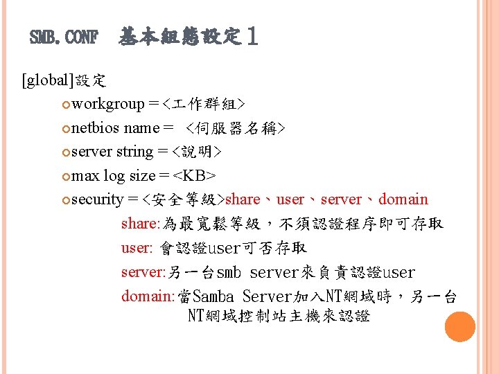 SMB. CONF 基本組態設定１ [global]設定 workgroup = < 作群組> netbios name = <伺服器名稱> server string