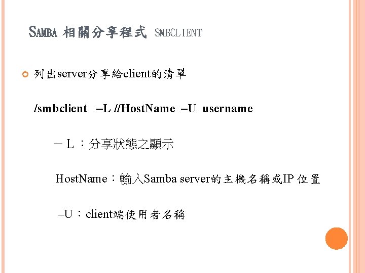 SAMBA 相關分享程式 SMBCLIENT 列出server分享給client的清單 /smbclient –L //Host. Name –U username －Ｌ：分享狀態之顯示 Host. Name：輸入Samba server的主機名稱或IP