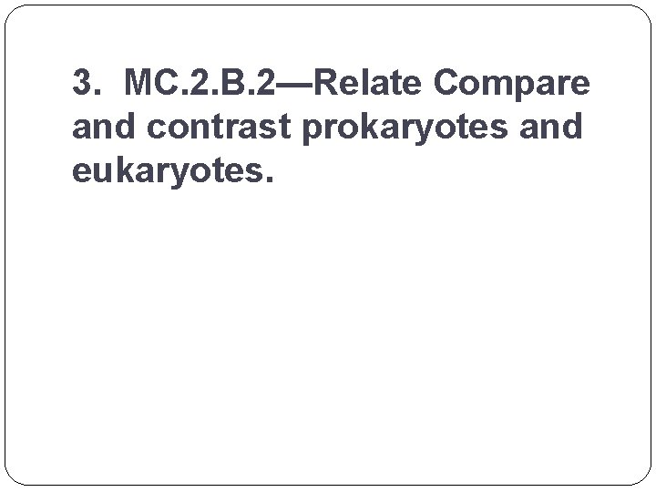 3. MC. 2. B. 2—Relate Compare and contrast prokaryotes and eukaryotes. 