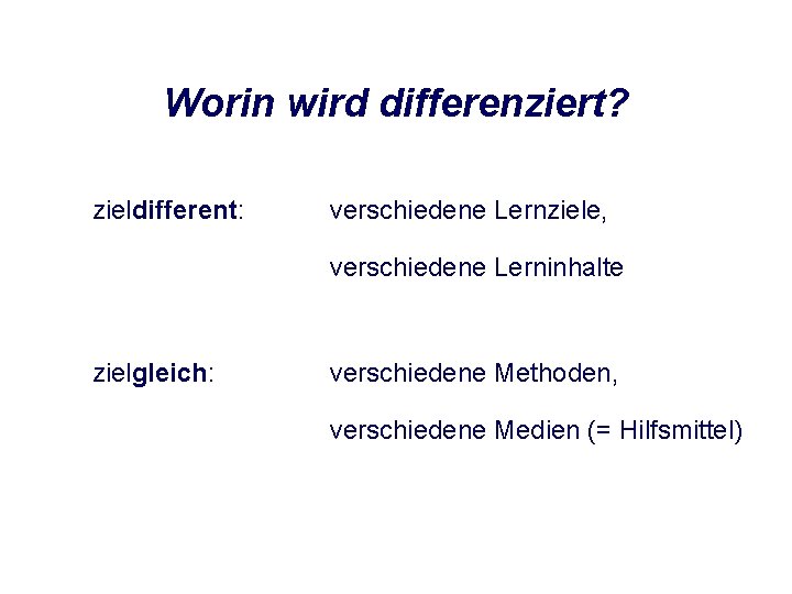 Worin wird differenziert? zieldifferent: verschiedene Lernziele, verschiedene Lerninhalte zielgleich: verschiedene Methoden, verschiedene Medien (=