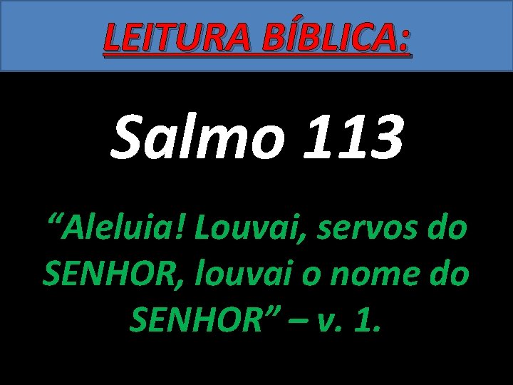 LEITURA BÍBLICA: Salmo 113 “Aleluia! Louvai, servos do SENHOR, louvai o nome do SENHOR”