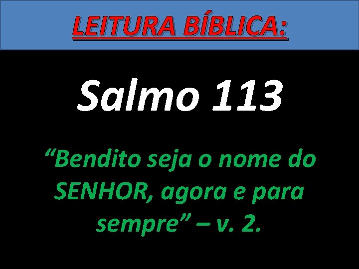 LEITURA BÍBLICA: Salmo 113 “Bendito seja o nome do SENHOR, agora e para sempre”
