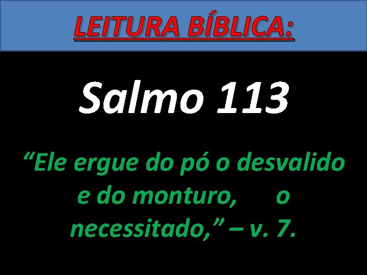 LEITURA BÍBLICA: Salmo 113 “Ele ergue do pó o desvalido e do monturo, o