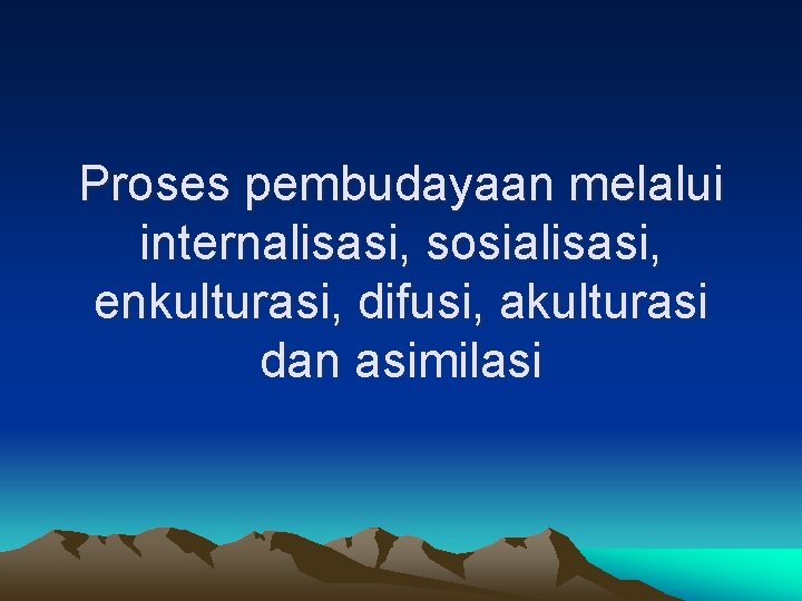 Proses pembudayaan melalui internalisasi, sosialisasi, enkulturasi, difusi, akulturasi dan asimilasi 