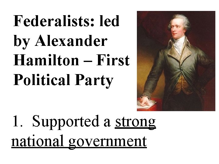 Federalists: led by Alexander Hamilton – First Political Party 1. Supported a strong national