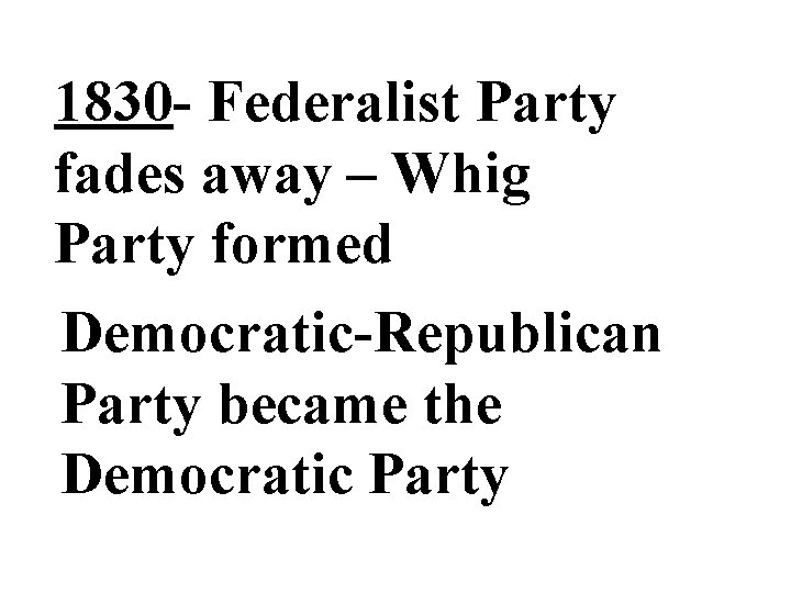 1830 - Federalist Party fades away – Whig Party formed Democratic-Republican Party became the