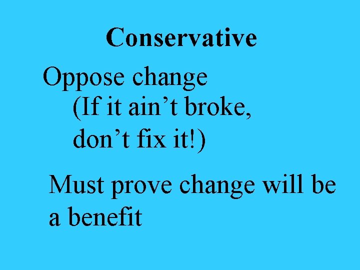 Conservative Oppose change (If it ain’t broke, don’t fix it!) Must prove change will