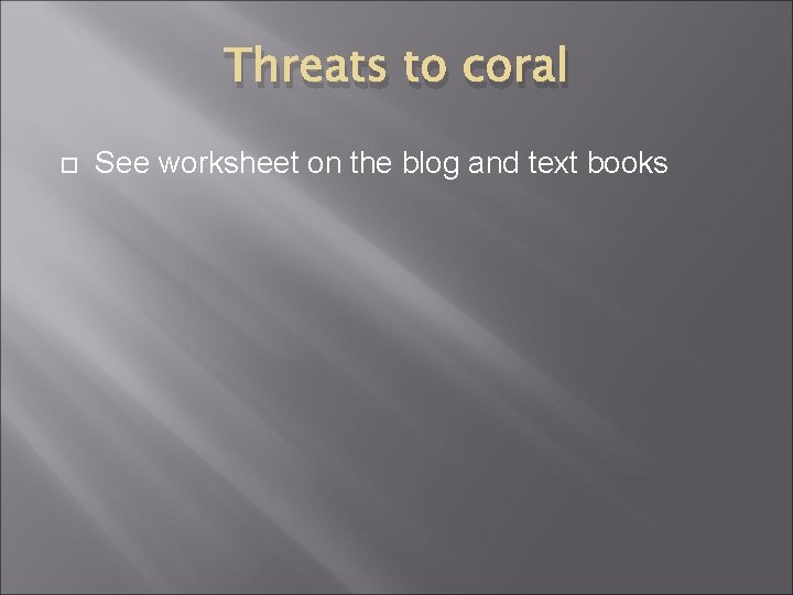 Threats to coral See worksheet on the blog and text books 