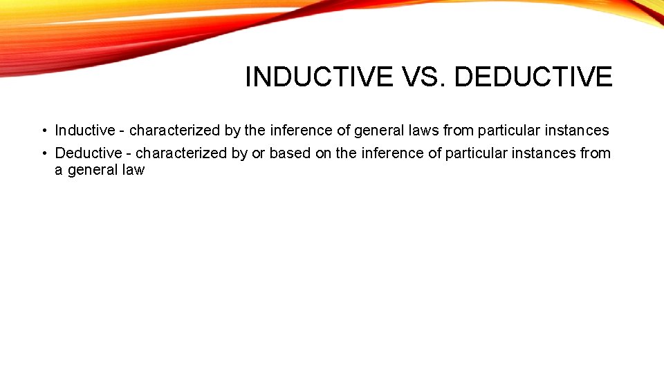 INDUCTIVE VS. DEDUCTIVE • Inductive - characterized by the inference of general laws from