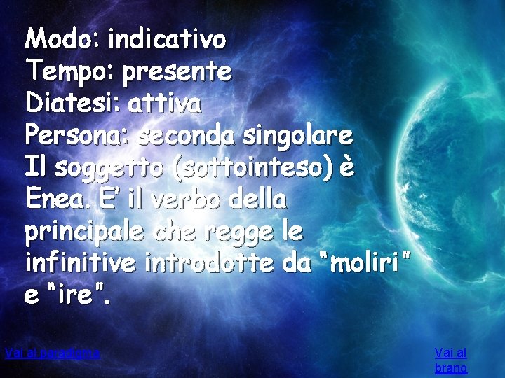 Modo: indicativo Tempo: presente Diatesi: attiva Persona: seconda singolare Il soggetto (sottointeso) è Enea.