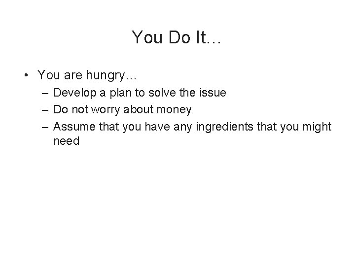 You Do It… • You are hungry… – Develop a plan to solve the