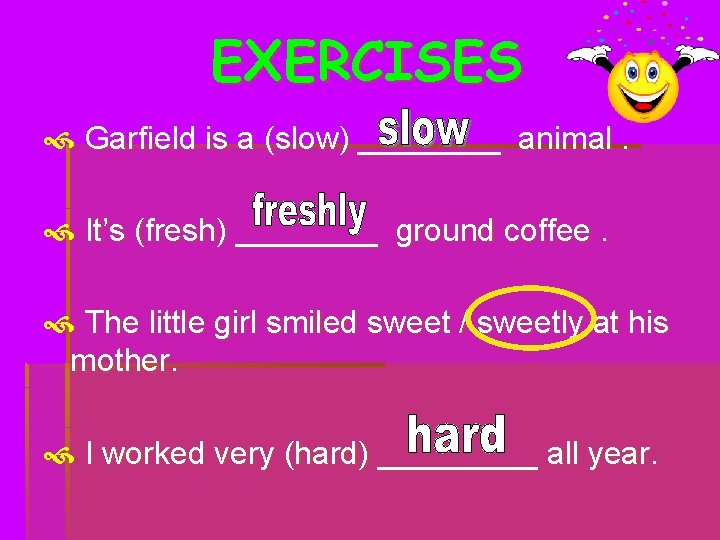 EXERCISES Garfield is a (slow) ____ animal. It’s (fresh) ____ ground coffee. The little