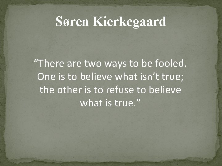 Søren Kierkegaard “There are two ways to be fooled. One is to believe what