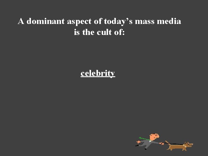 A dominant aspect of today’s mass media is the cult of: celebrity 