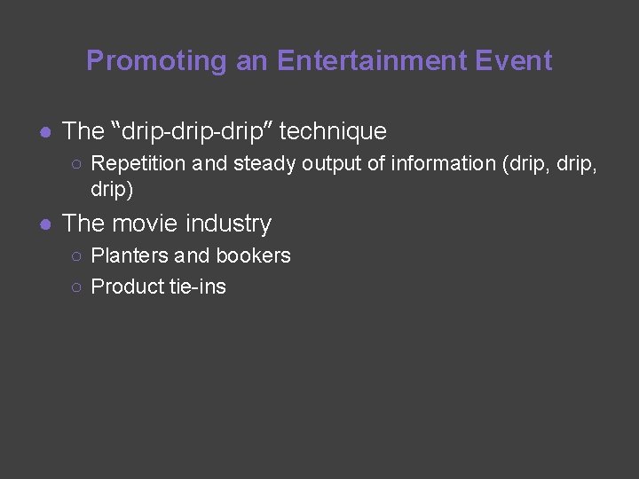 Promoting an Entertainment Event ● The “drip-drip” technique ○ Repetition and steady output of