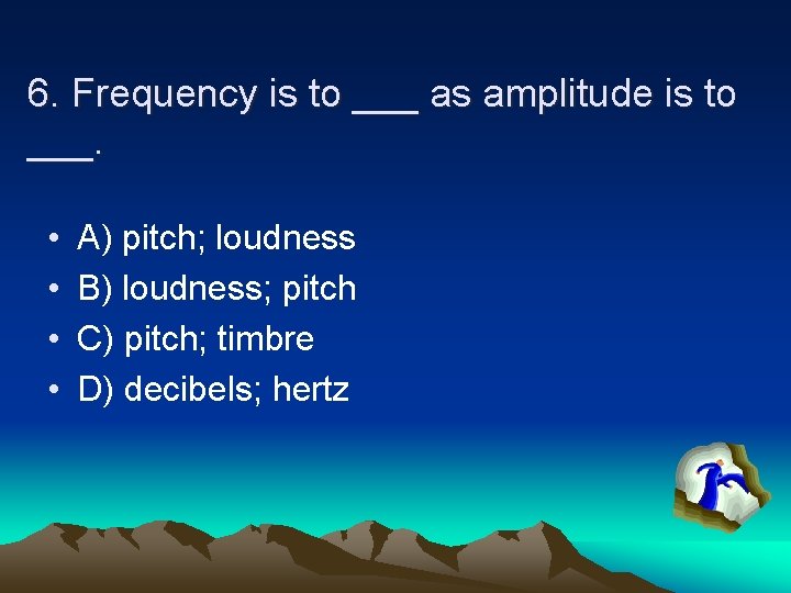 6. Frequency is to ___ as amplitude is to ___. • • A) pitch;