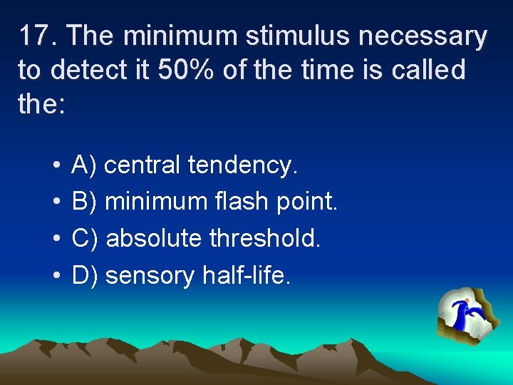 17. The minimum stimulus necessary to detect it 50% of the time is called