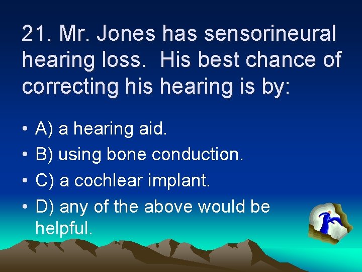 21. Mr. Jones has sensorineural hearing loss. His best chance of correcting his hearing