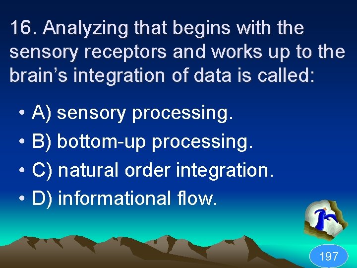 16. Analyzing that begins with the sensory receptors and works up to the brain’s