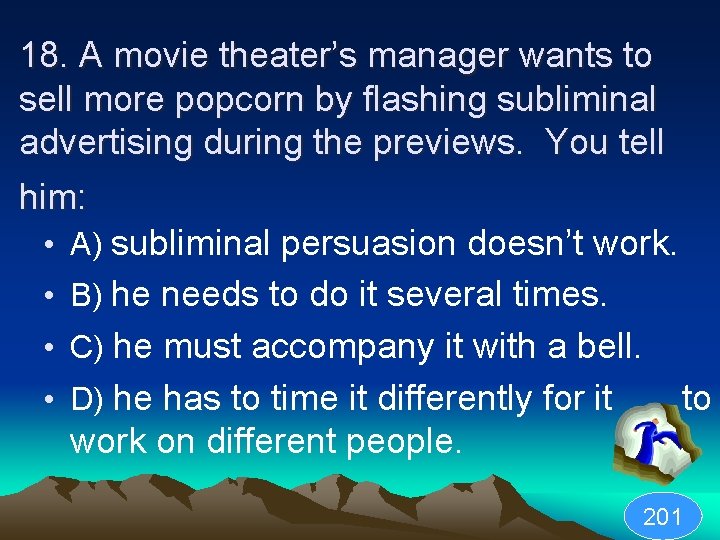 18. A movie theater’s manager wants to sell more popcorn by flashing subliminal advertising