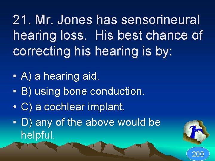 21. Mr. Jones has sensorineural hearing loss. His best chance of correcting his hearing