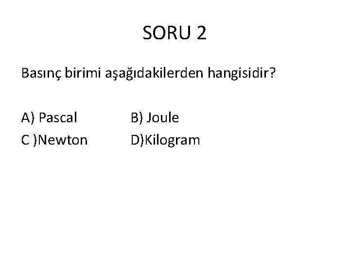 SORU 2 Basınç birimi aşağıdakilerden hangisidir? A) Pascal C )Newton B) Joule D)Kilogram 