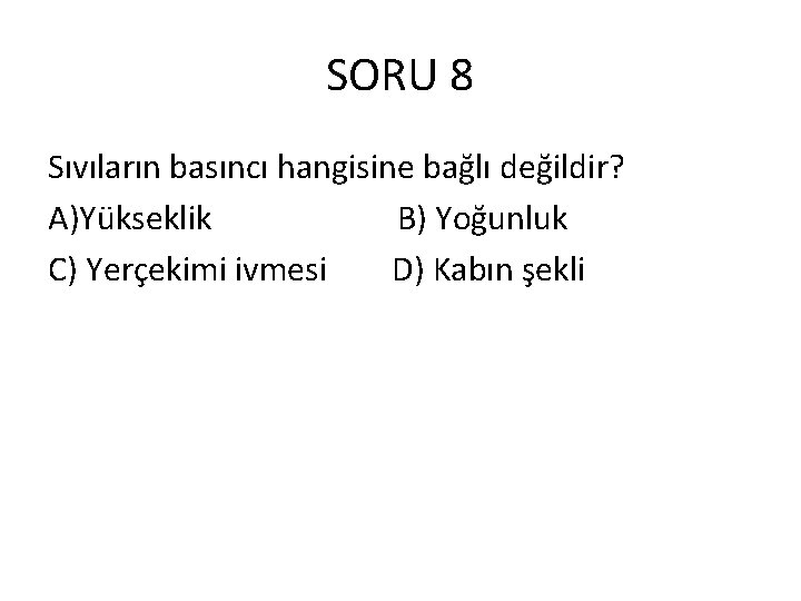 SORU 8 Sıvıların basıncı hangisine bağlı değildir? A)Yükseklik B) Yoğunluk C) Yerçekimi ivmesi D)