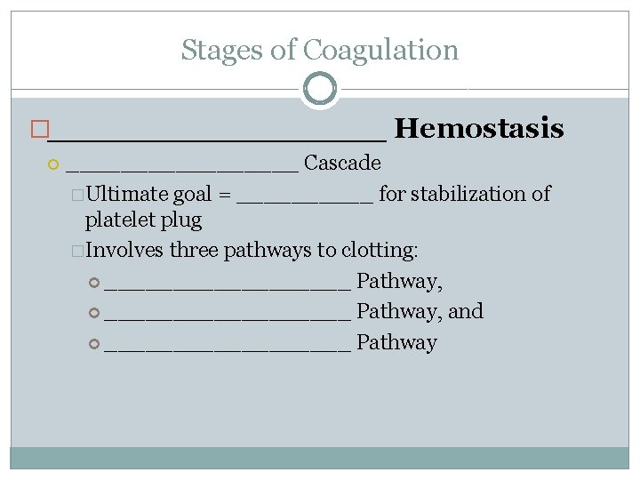 Stages of Coagulation �_________ Hemostasis _________ Cascade �Ultimate goal = _____ for stabilization of