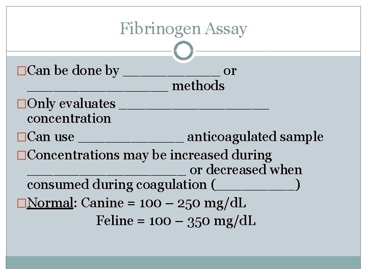 Fibrinogen Assay �Can be done by ______ or ________ methods �Only evaluates _________ concentration