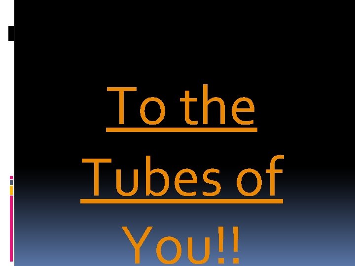 To the Tubes of You!! 