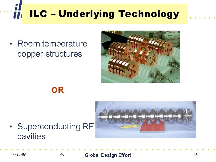 ILC – Underlying Technology • Room temperature copper structures OR • Superconducting RF cavities