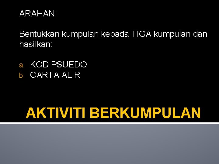 ARAHAN: Bentukkan kumpulan kepada TIGA kumpulan dan hasilkan: a. b. KOD PSUEDO CARTA ALIR