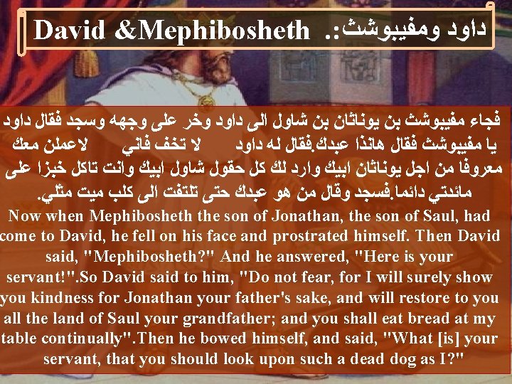 David &Mephibosheth. : ﺩﺍﻭﺩ ﻭﻣﻔﻴﺒﻮﺷﺚ ﻓﺠﺎﺀ ﻣﻔﻴﺒﻮﺷﺚ ﺑﻦ ﻳﻮﻧﺎﺛﺎﻥ ﺑﻦ ﺷﺎﻭﻝ ﺍﻟﻰ ﺩﺍﻭﺩ ﻭﺧﺮ