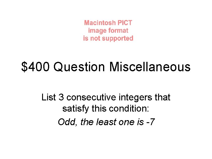 $400 Question Miscellaneous List 3 consecutive integers that satisfy this condition: Odd, the least