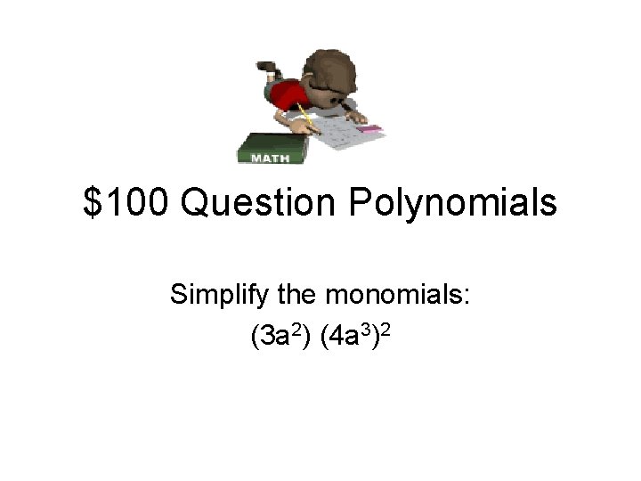 $100 Question Polynomials Simplify the monomials: (3 a 2) (4 a 3)2 