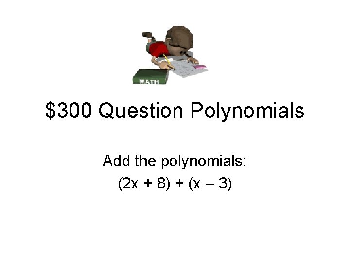 $300 Question Polynomials Add the polynomials: (2 x + 8) + (x – 3)