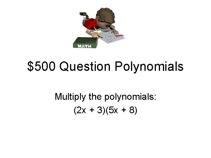 $500 Question Polynomials Multiply the polynomials: (2 x + 3)(5 x + 8) 